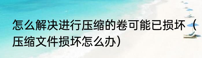 怎么解决进行压缩的卷可能已损坏（压缩文件损坏怎么办）