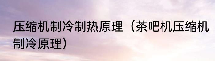 压缩机制冷制热原理（茶吧机压缩机制冷原理）