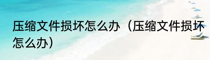 压缩文件损坏怎么办（压缩文件损坏怎么办）