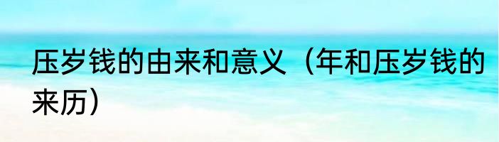 压岁钱的由来和意义（年和压岁钱的来历）