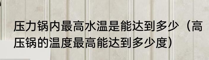 压力锅内最高水温是能达到多少（高压锅的温度最高能达到多少度）