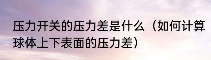 压力开关的压力差是什么（如何计算球体上下表面的压力差）