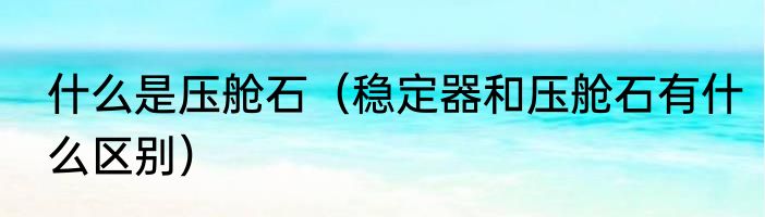 什么是压舱石（稳定器和压舱石有什么区别）