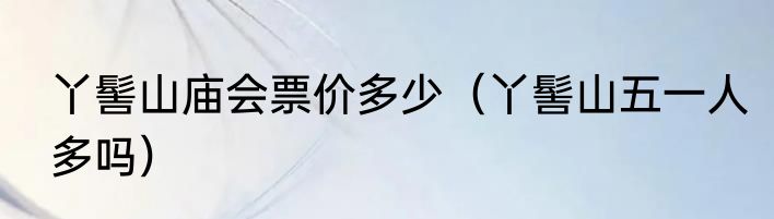 丫髻山庙会票价多少（丫髻山五一人多吗）