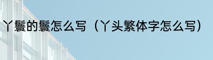 丫鬟的鬟怎么写（丫头繁体字怎么写）