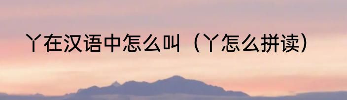 丫在汉语中怎么叫（丫怎么拼读）