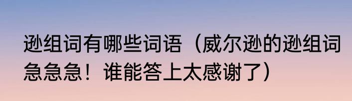 逊组词有哪些词语（威尔逊的逊组词急急急！谁能答上太感谢了）
