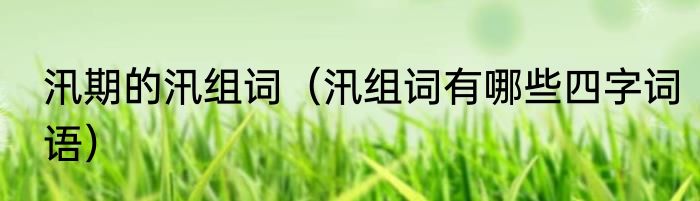 汛期的汛组词（汛组词有哪些四字词语）