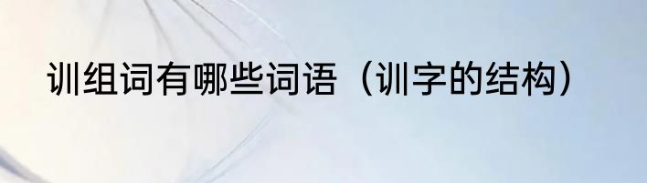 训组词有哪些词语（训字的结构）