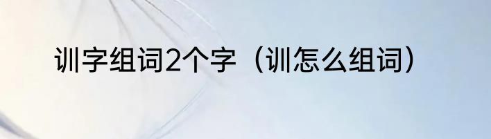 训字组词2个字（训怎么组词）