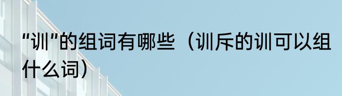 “训”的组词有哪些（训斥的训可以组什么词）