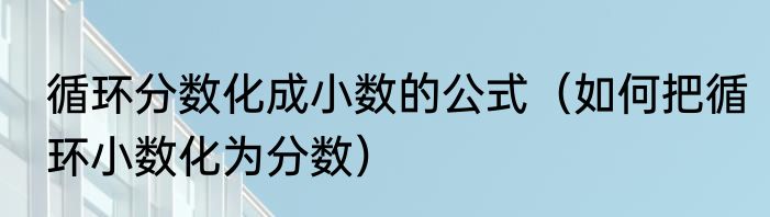 循环分数化成小数的公式（如何把循环小数化为分数）