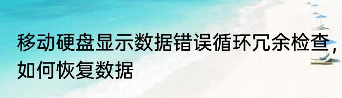 移动硬盘显示数据错误循环冗余检查，如何恢复数据