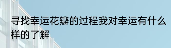 寻找幸运花瓣的过程我对幸运有什么样的了解