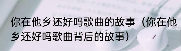 你在他乡还好吗歌曲的故事（你在他乡还好吗歌曲背后的故事）