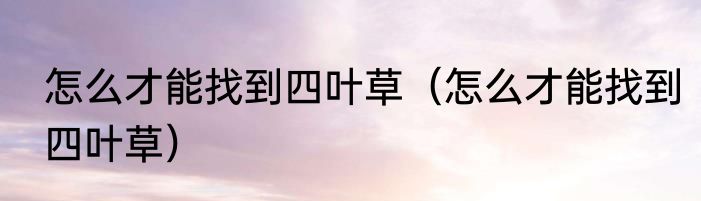 怎么才能找到四叶草（怎么才能找到四叶草）