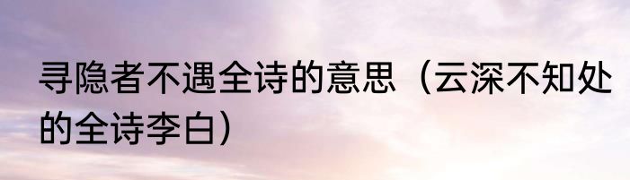 寻隐者不遇全诗的意思（云深不知处的全诗李白）