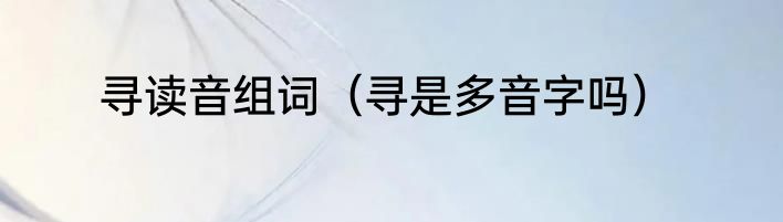寻读音组词（寻是多音字吗）