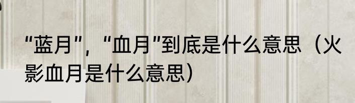 “蓝月”，“血月”到底是什么意思（火影血月是什么意思）