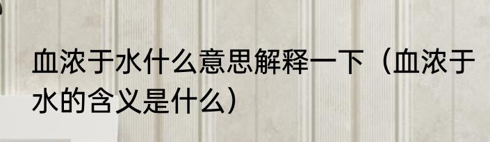 血浓于水什么意思解释一下（血浓于水的含义是什么）