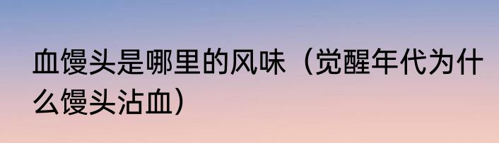 血馒头是哪里的风味（觉醒年代为什么馒头沾血）
