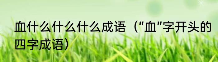 血什么什么什么成语（“血”字开头的四字成语）