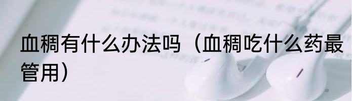 血稠有什么办法吗（血稠吃什么药最管用）