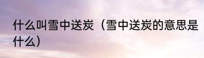 什么叫雪中送炭（雪中送炭的意思是什么）