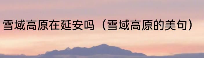 雪域高原在延安吗（雪域高原的美句）