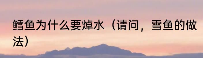 鳕鱼为什么要焯水（请问，雪鱼的做法）