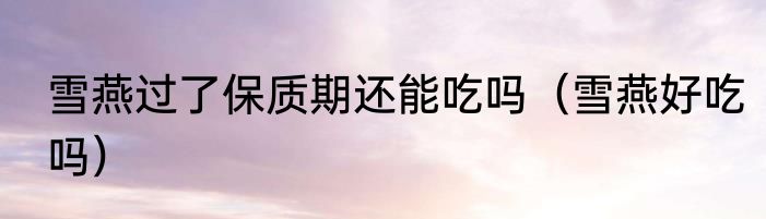 雪燕过了保质期还能吃吗（雪燕好吃吗）