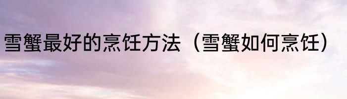 雪蟹最好的烹饪方法（雪蟹如何烹饪）