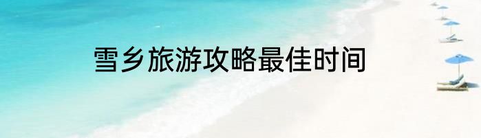 雪乡旅游攻略最佳时间