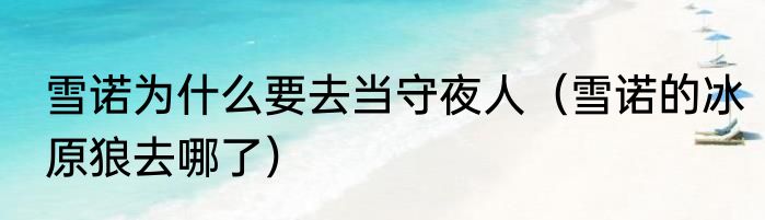 雪诺为什么要去当守夜人（雪诺的冰原狼去哪了）