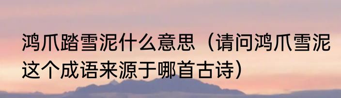 鸿爪踏雪泥什么意思（请问鸿爪雪泥这个成语来源于哪首古诗）