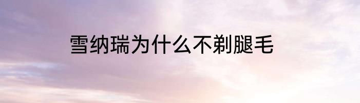 雪纳瑞为什么不剃腿毛