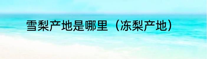 雪梨产地是哪里（冻梨产地）
