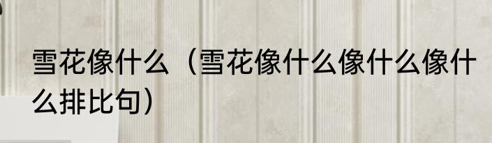 雪花像什么（雪花像什么像什么像什么排比句）