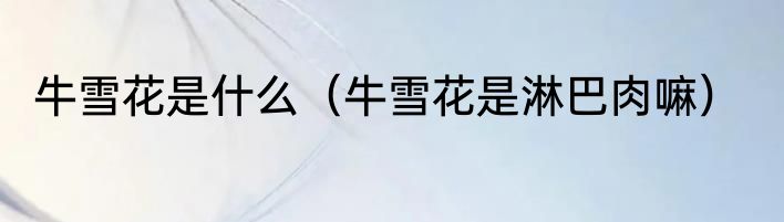 牛雪花是什么（牛雪花是淋巴肉嘛）