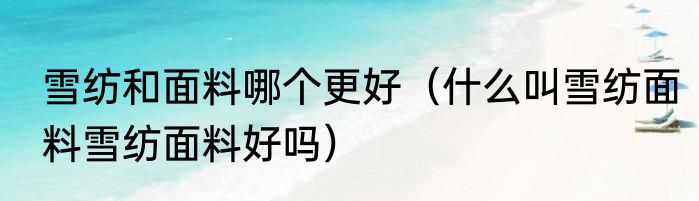 雪纺和面料哪个更好（什么叫雪纺面料雪纺面料好吗）