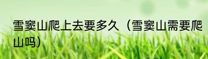 雪窦山爬上去要多久（雪窦山需要爬山吗）