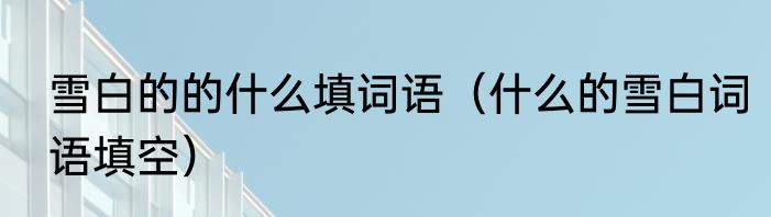 雪白的的什么填词语（什么的雪白词语填空）