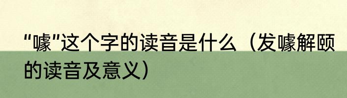 “噱”这个字的读音是什么（发噱解颐的读音及意义）