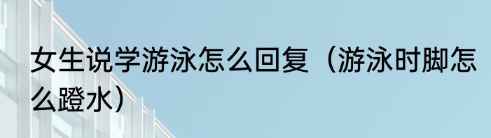 女生说学游泳怎么回复（游泳时脚怎么蹬水）