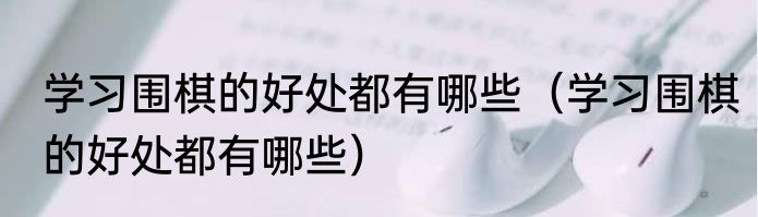 学习围棋的好处都有哪些（学习围棋的好处都有哪些）