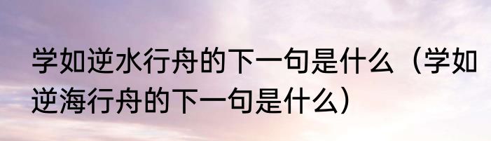 学如逆水行舟的下一句是什么（学如逆海行舟的下一句是什么）