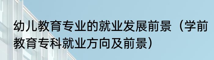 幼儿教育专业的就业发展前景（学前教育专科就业方向及前景）
