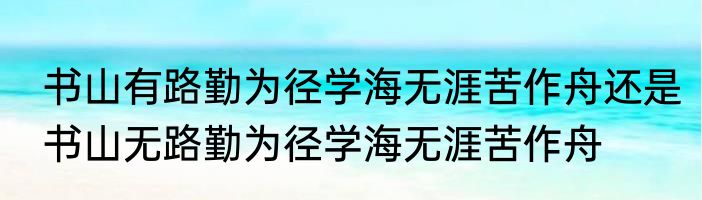 书山有路勤为径学海无涯苦作舟还是书山无路勤为径学海无涯苦作舟