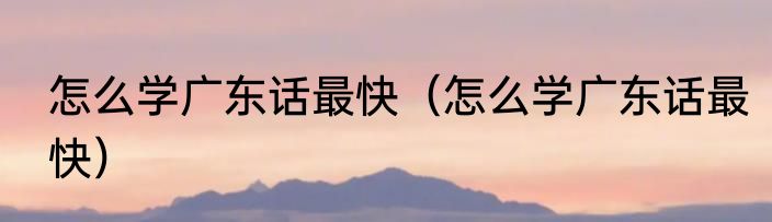 怎么学广东话最快（怎么学广东话最快）