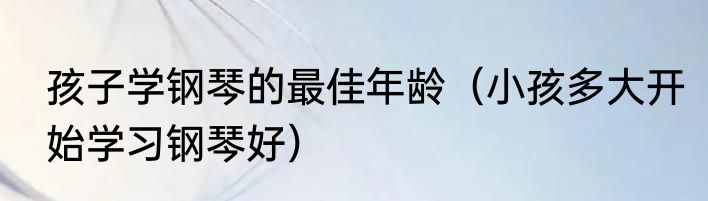 孩子学钢琴的最佳年龄（小孩多大开始学习钢琴好）